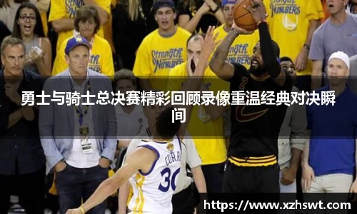 勇士与骑士总决赛精彩回顾录像重温经典对决瞬间
