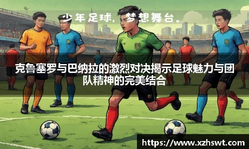 克鲁塞罗与巴纳拉的激烈对决揭示足球魅力与团队精神的完美结合