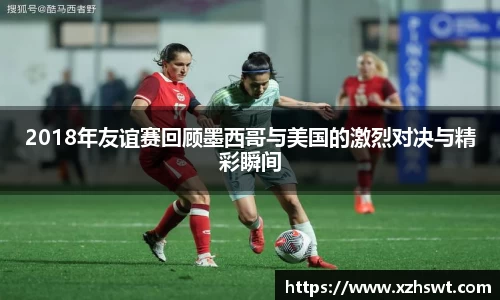 2018年友谊赛回顾墨西哥与美国的激烈对决与精彩瞬间
